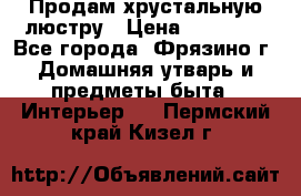 Продам хрустальную люстру › Цена ­ 13 000 - Все города, Фрязино г. Домашняя утварь и предметы быта » Интерьер   . Пермский край,Кизел г.